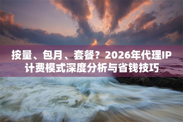 按量、包月、套餐?2026年代理IP计费模式深度分析与省钱技巧
