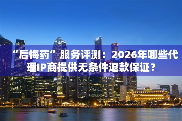 “后悔药”服务评测:2026年哪些代理IP商提供无条件退款保证?