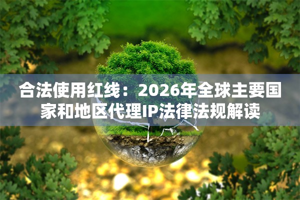 合法使用红线:2026年全球主要国家和地区代理IP法律法规解读