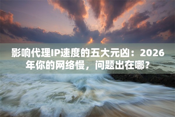 影响代理IP速度的五大元凶:2026年你的网络慢,问题出在哪?