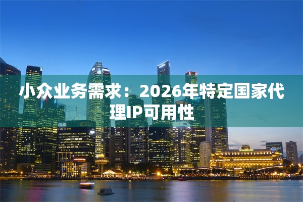 小众业务需求：2026年特定国家代理IP可用性