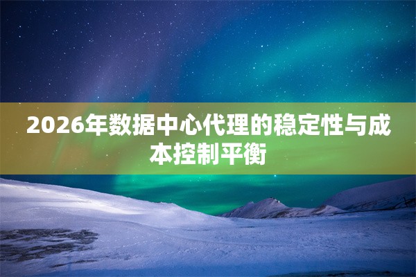 2026年数据中心代理的稳定性与成本控制平衡