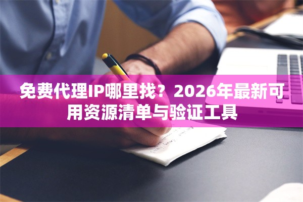 免费代理IP哪里找?2026年最新可用资源清单与验证工具