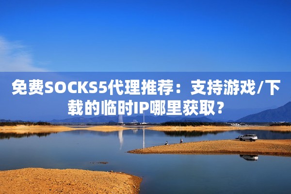 免费SOCKS5代理推荐:支持游戏/下载的临时IP哪里获取?