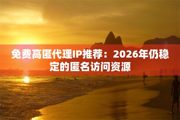 免费高匿代理IP推荐:2026年仍稳定的匿名访问资源
