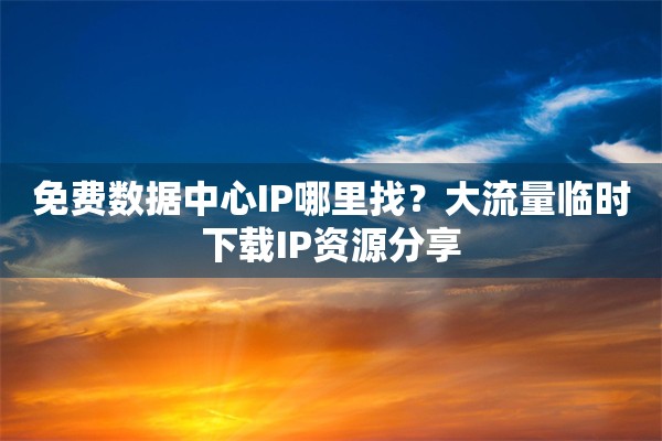 免费数据中心IP哪里找?大流量临时下载IP资源分享