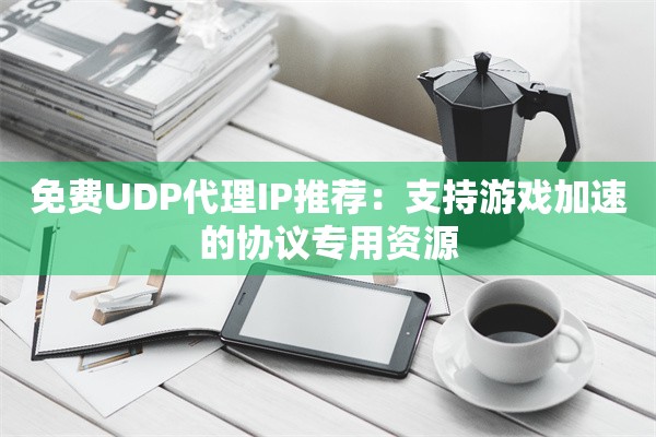 免费UDP代理IP推荐:支持游戏加速的协议专用资源