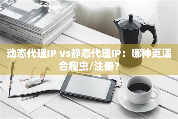 动态代理IP vs静态代理IP:哪种更适合爬虫/注册?