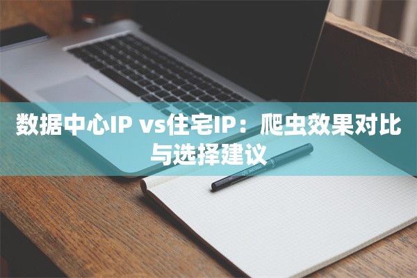数据中心IP vs住宅IP:爬虫效果对比与选择建议
