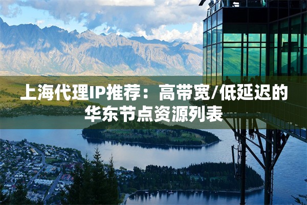 上海代理IP推荐:高带宽/低延迟的华东节点资源列表