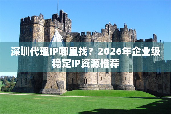 深圳代理IP哪里找?2026年企业级稳定IP资源推荐
