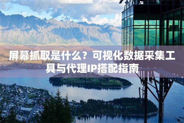 屏幕抓取是什么？可视化数据采集工具与代理IP搭配指南