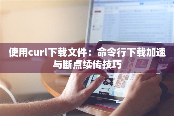 使用curl下载文件：命令行下载加速与断点续传技巧