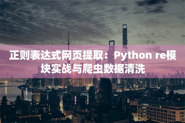 正则表达式网页提取：Python re模块实战与爬虫数据清洗