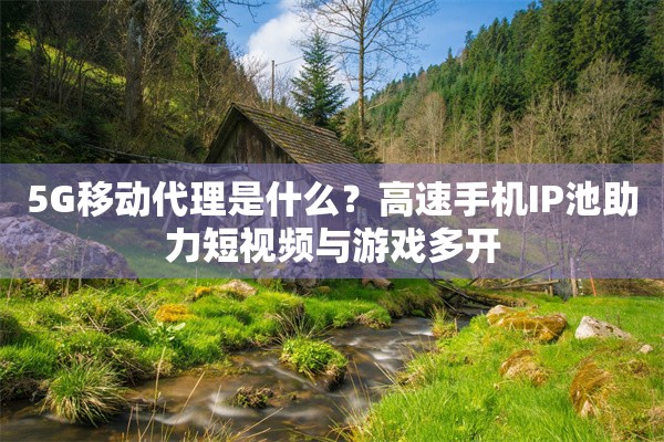 5G移动代理是什么？高速手机IP池助力短视频与游戏多开
