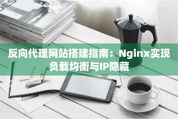 反向代理网站搭建指南：Nginx实现负载均衡与IP隐藏