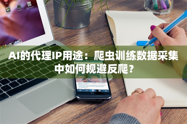 AI的代理IP用途：爬虫训练数据采集中如何规避反爬？