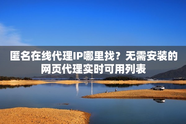匿名在线代理IP哪里找？无需安装的网页代理实时可用列表