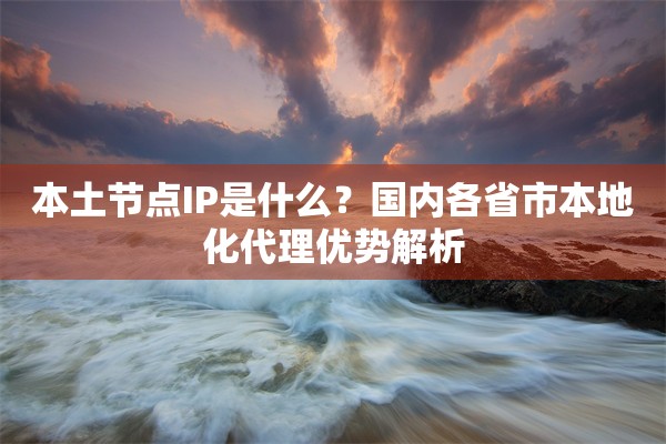 本土节点IP是什么?国内各省市本地化代理优势解析