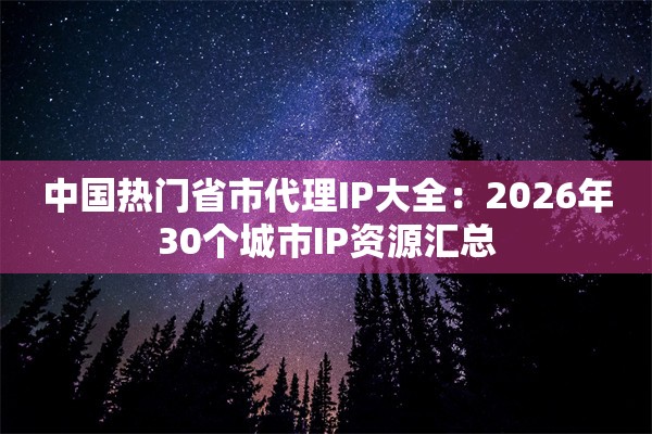 中国热门省市代理IP大全：2026年30个城市IP资源汇总