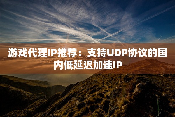 游戏代理IP推荐：支持UDP协议的国内低延迟加速IP