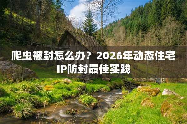 爬虫被封怎么办？2026年动态住宅IP防封最佳实践