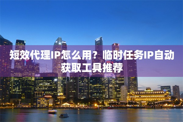 短效代理IP怎么用？临时任务IP自动获取工具推荐