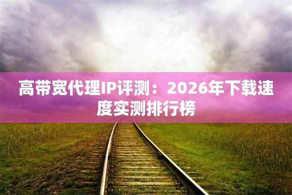 高带宽代理IP评测：2026年下载速度实测排行榜