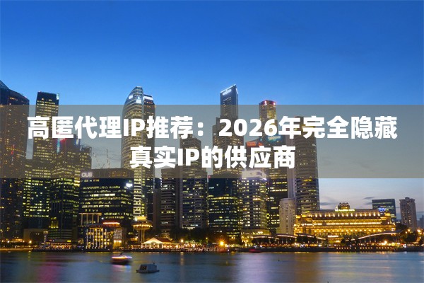 高匿代理IP推荐：2026年完全隐藏真实IP的供应商