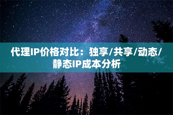 代理IP价格对比：独享/共享/动态/静态IP成本分析