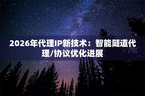 2026年代理IP新技术：智能隧道代理/协议优化进展