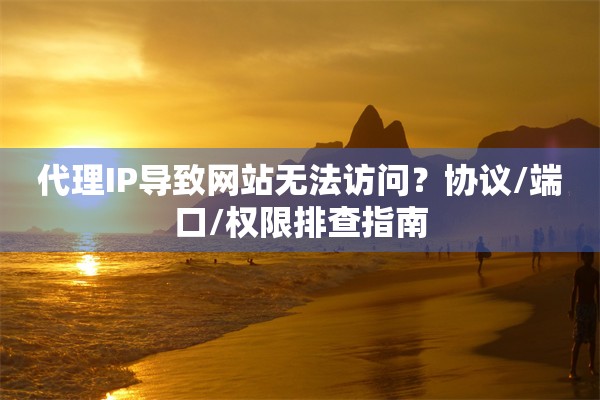 代理IP导致网站无法访问？协议/端口/权限排查指南