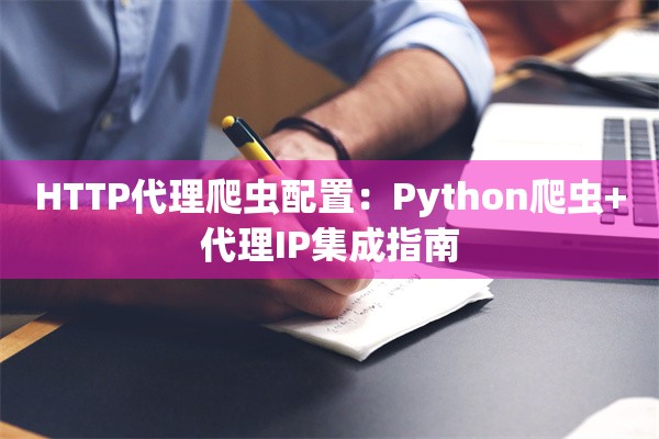 HTTP代理爬虫配置:Python爬虫+代理IP集成指南