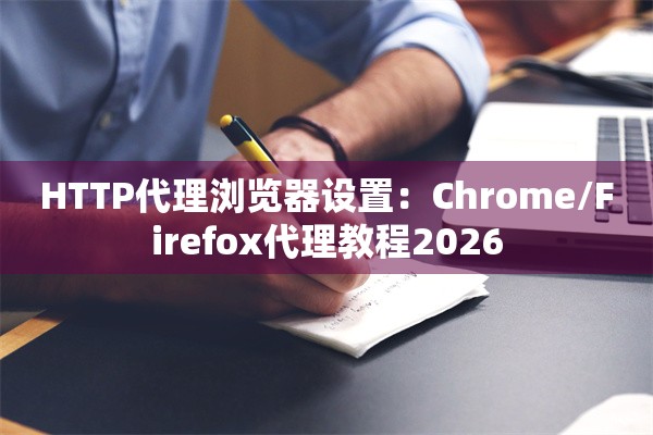 HTTP代理浏览器设置:Chrome/Firefox代理教程2026