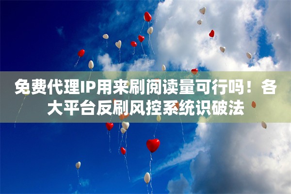 免费代理IP用来刷阅读量可行吗！各大平台反刷风控系统识破法