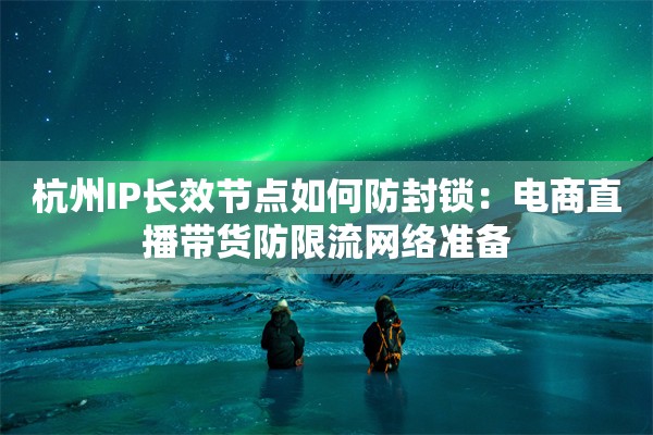 杭州IP长效节点如何防封锁：电商直播带货防限流网络准备