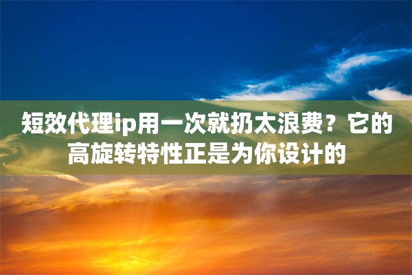 短效代理ip用一次就扔太浪费？它的高旋转特性正是为你设计的