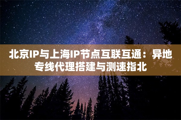 北京IP与上海IP节点互联互通：异地专线代理搭建与测速指北