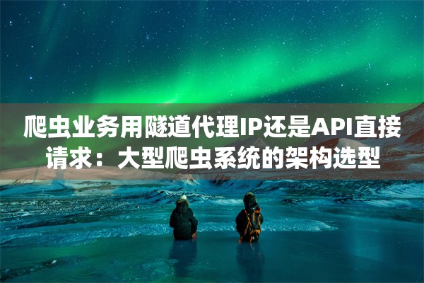 爬虫业务用隧道代理IP还是API直接请求：大型爬虫系统的架构选型