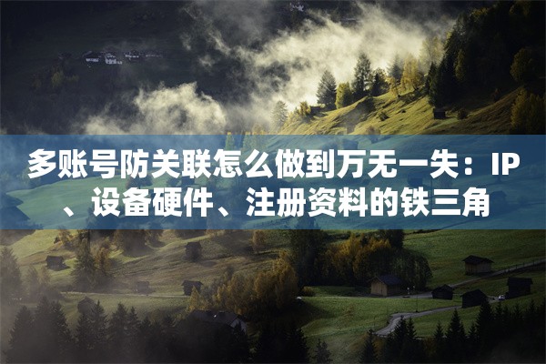 多账号防关联怎么做到万无一失：IP、设备硬件、注册资料的铁三角