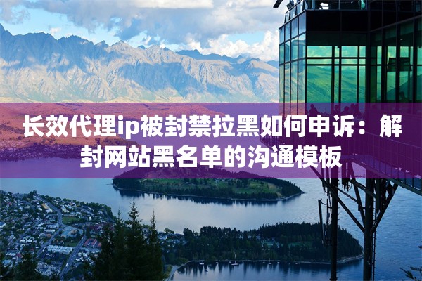 长效代理ip被封禁拉黑如何申诉：解封网站黑名单的沟通模板