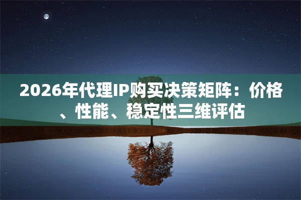 2026年代理IP购买决策矩阵：价格、性能、稳定性三维评估