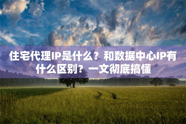 住宅代理IP是什么？和数据中心IP有什么区别？一文彻底搞懂