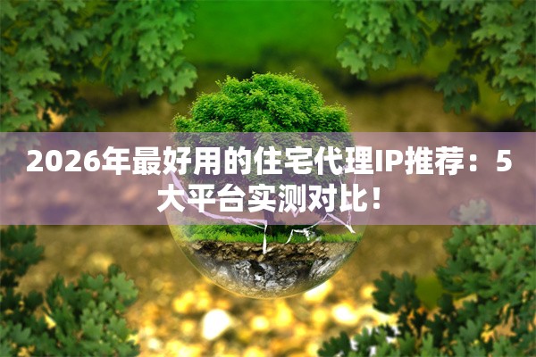 2026年最好用的住宅代理IP推荐：5大平台实测对比！