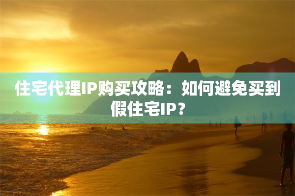 住宅代理IP购买攻略：如何避免买到假住宅IP？