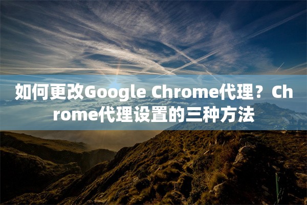 如何更改Google Chrome代理？Chrome代理设置的三种方法