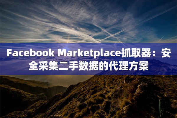 Facebook Marketplace抓取器：安全采集二手数据的代理方案