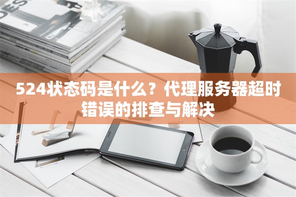 524状态码是什么？代理服务器超时错误的排查与解决
