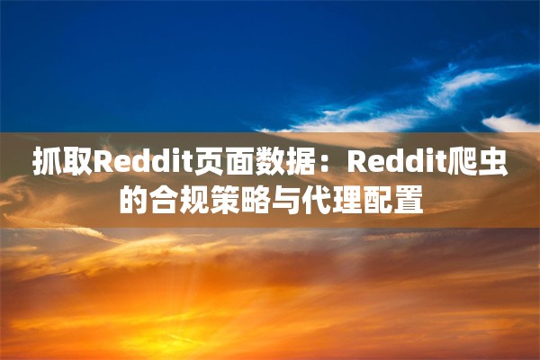 抓取Reddit页面数据：Reddit爬虫的合规策略与代理配置