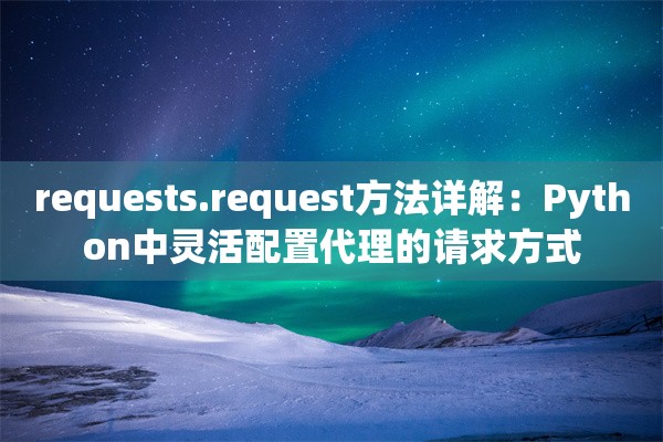 requests.request方法详解：Python中灵活配置代理的请求方式